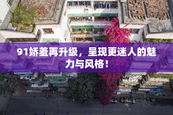 91娇羞再升级，呈现更迷人的魅力与风格！
