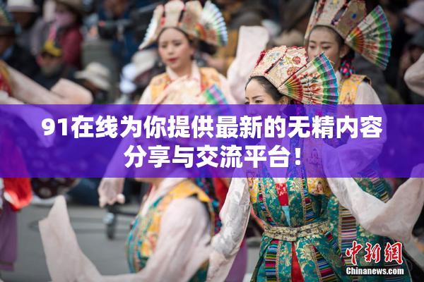 91在线为你提供最新的无精内容分享与交流平台！