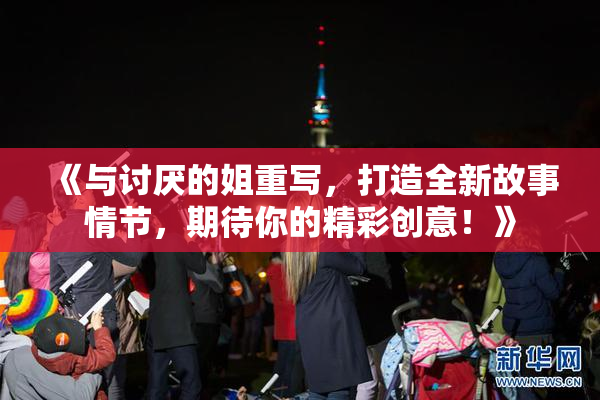 《与讨厌的姐重写，打造全新故事情节，期待你的精彩创意！》
