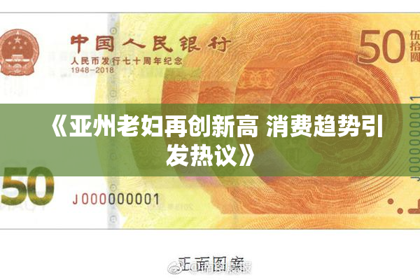 《亚州老妇再创新高 消费趋势引发热议》