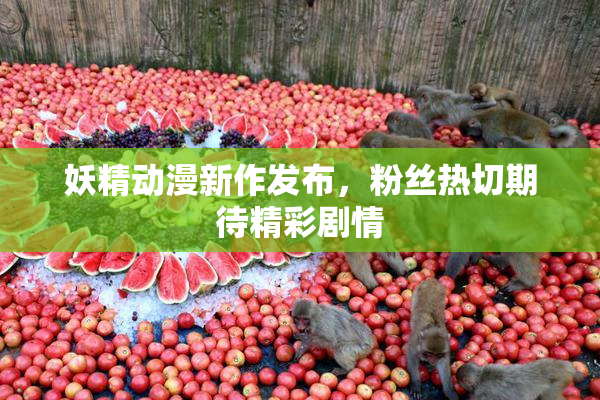 妖精动漫新作发布，粉丝热切期待精彩剧情