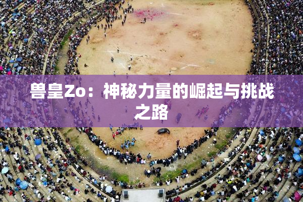 兽皇Zo：神秘力量的崛起与挑战之路