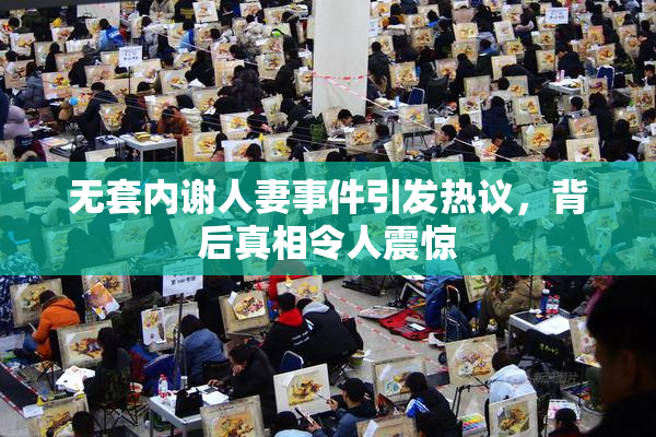 无套内谢人妻事件引发热议，背后真相令人震惊