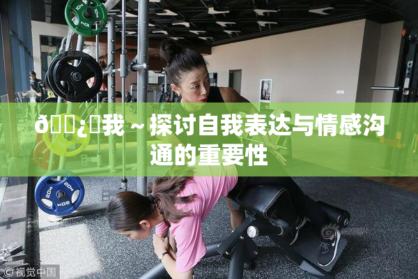 🌿‌我～探讨自我表达与情感沟通的重要性