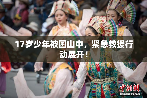 17岁少年被困山中，紧急救援行动展开！