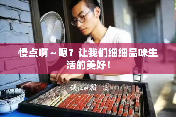 慢点啊～嗯？让我们细细品味生活的美好！