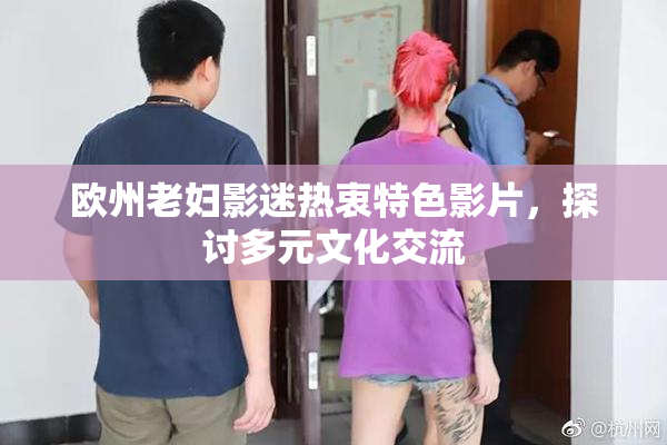 欧州老妇影迷热衷特色影片，探讨多元文化交流
