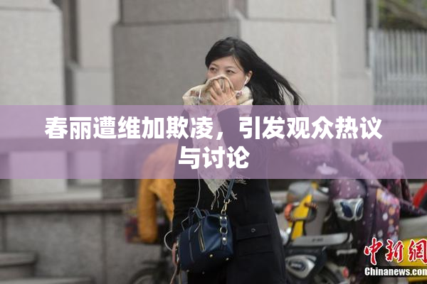 春丽遭维加欺凌，引发观众热议与讨论