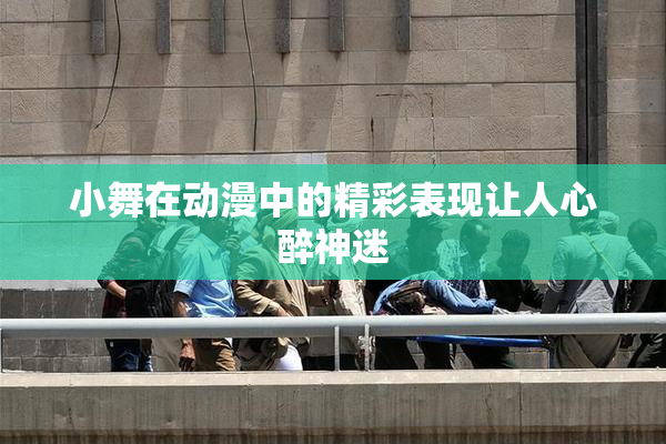 小舞在动漫中的精彩表现让人心醉神迷
