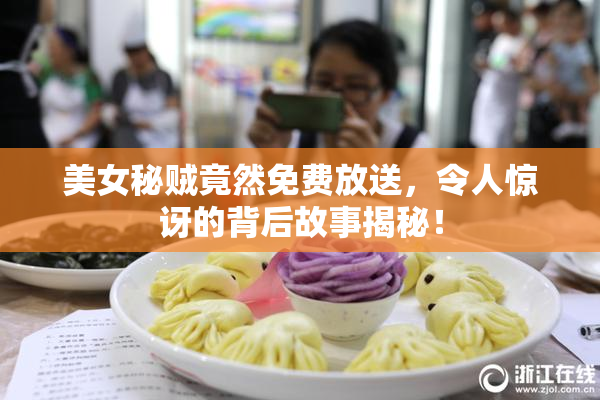 美女秘贼竟然免费放送，令人惊讶的背后故事揭秘！