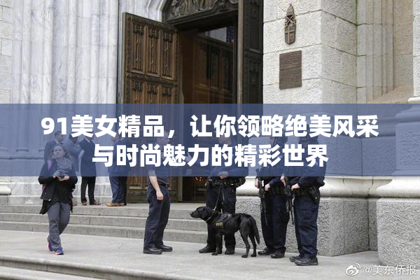 91美女精品，让你领略绝美风采与时尚魅力的精彩世界