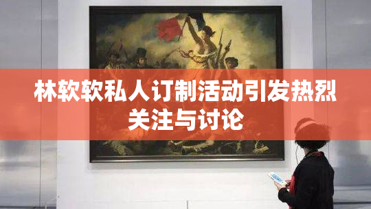 林软软私人订制活动引发热烈关注与讨论