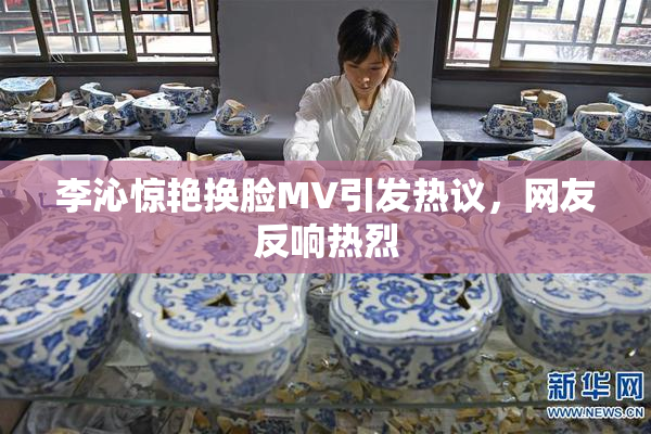 李沁惊艳换脸MV引发热议，网友反响热烈