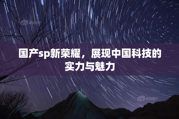 国产sp新荣耀，展现中国科技的实力与魅力