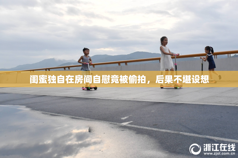 闺蜜独自在房间自慰竟被偷拍，后果不堪设想