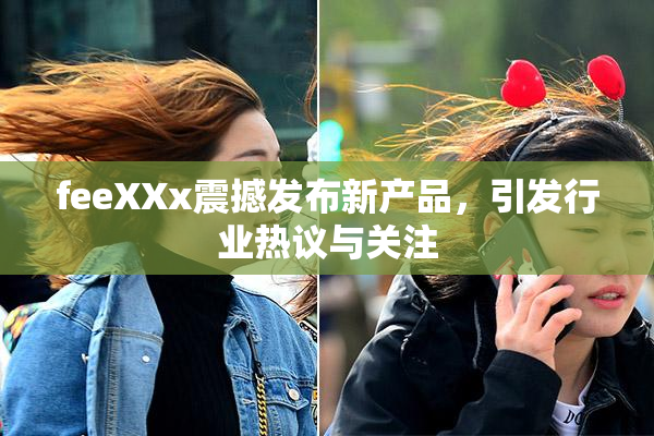 feeXXx震撼发布新产品，引发行业热议与关注
