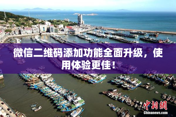 微信二维码添加功能全面升级，使用体验更佳！