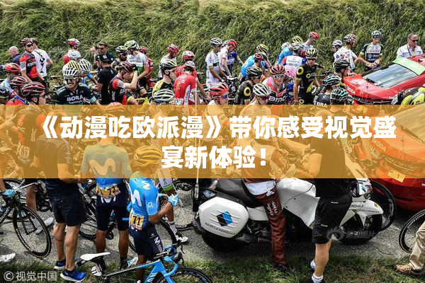 《动漫吃欧派漫》带你感受视觉盛宴新体验！