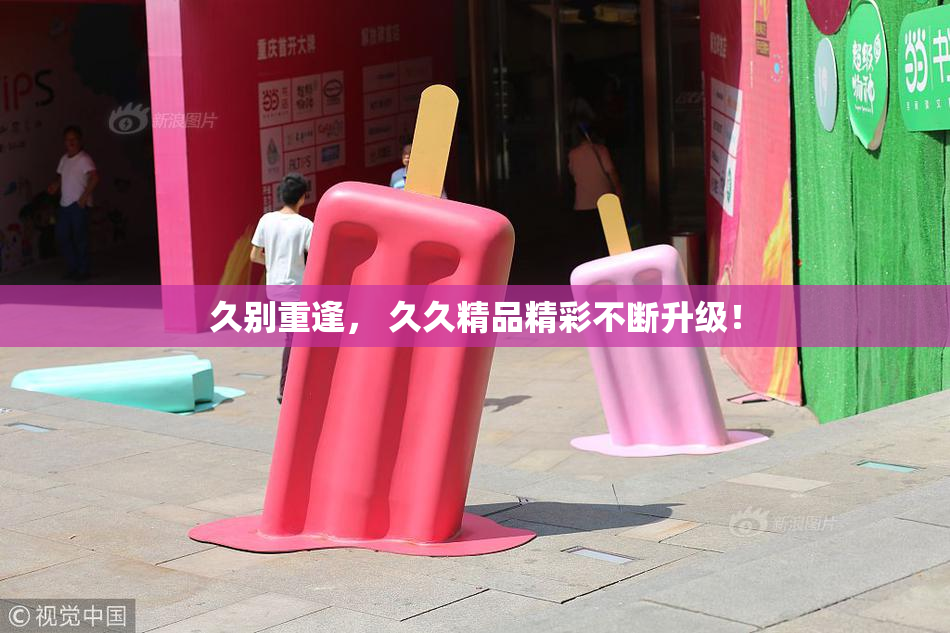 久别重逢， 久久精品精彩不断升级！