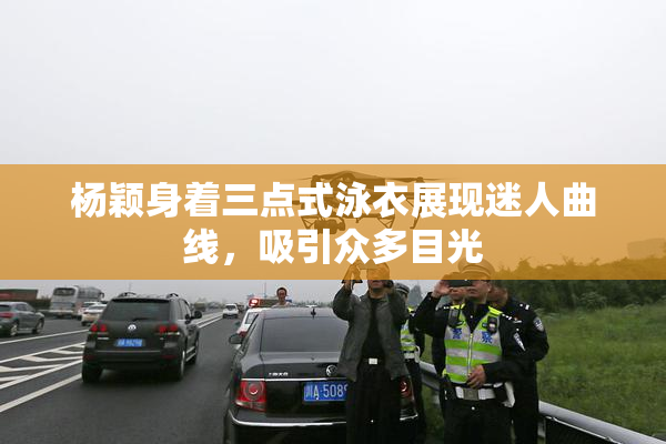 杨颖身着三点式泳衣展现迷人曲线，吸引众多目光