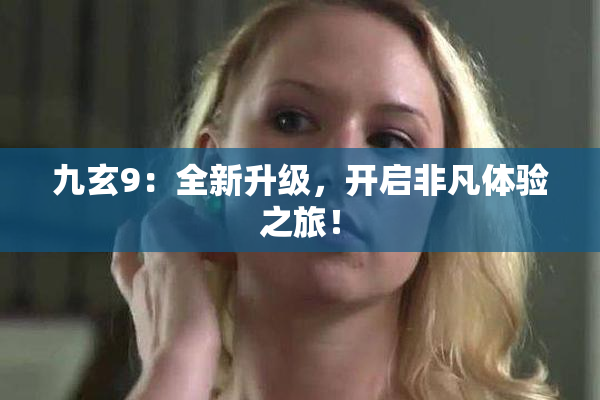 九玄9：全新升级，开启非凡体验之旅！