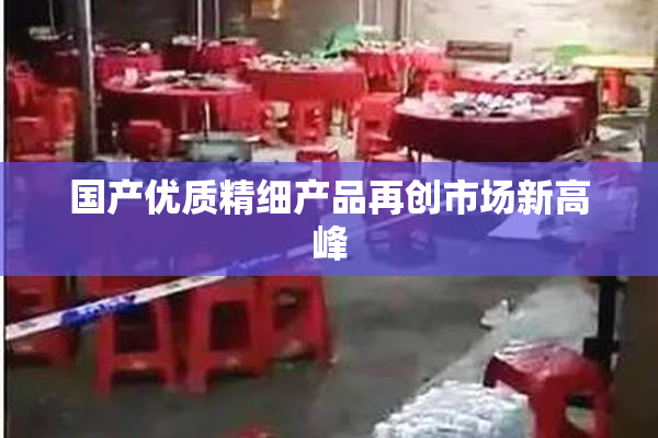 国产优质精细产品再创市场新高峰
