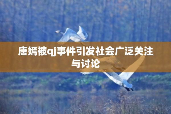 唐嫣被qj事件引发社会广泛关注与讨论