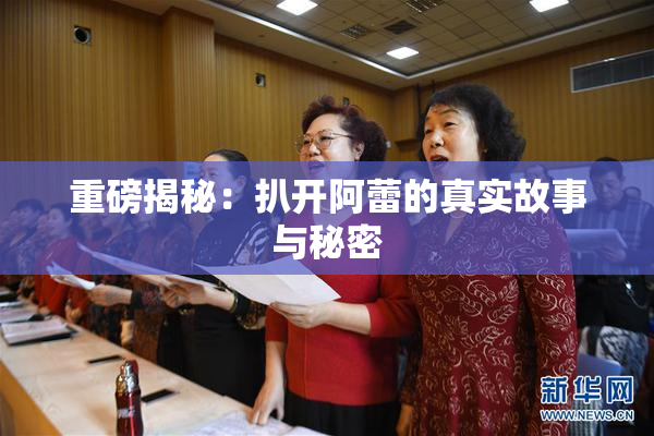 重磅揭秘：扒开阿蕾的真实故事与秘密