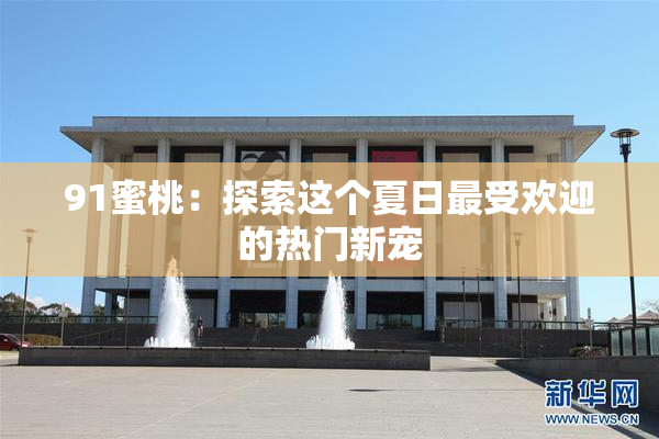 91蜜桃：探索这个夏日最受欢迎的热门新宠