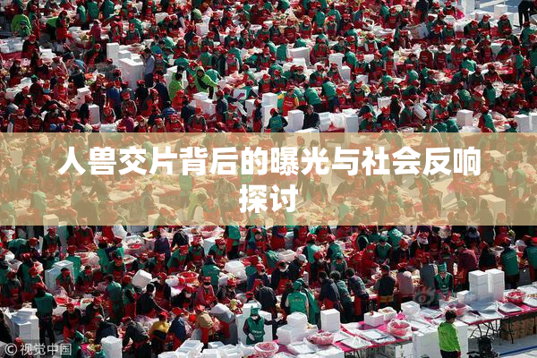 人兽交片背后的曝光与社会反响探讨