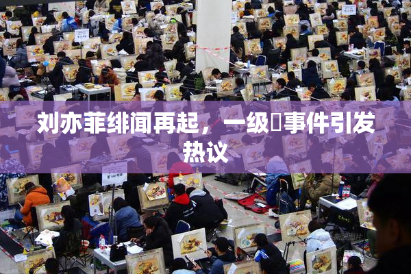 刘亦菲绯闻再起，一级婬事件引发热议