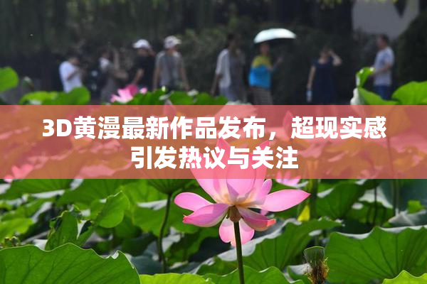 3D黄漫最新作品发布，超现实感引发热议与关注