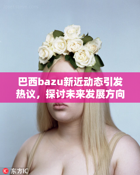 巴西bazu新近动态引发热议，探讨未来发展方向
