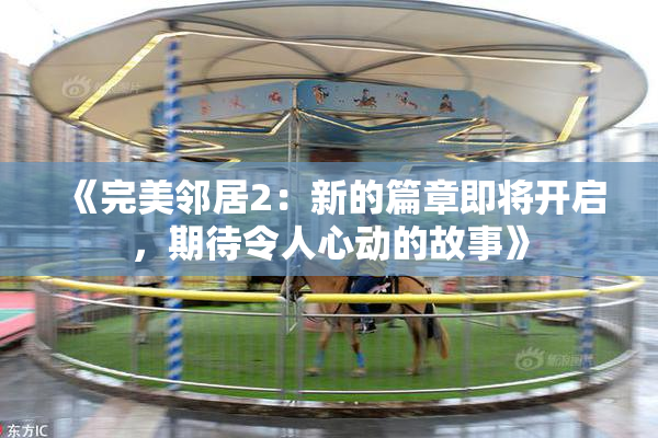 《完美邻居2：新的篇章即将开启，期待令人心动的故事》
