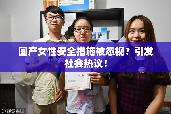 国产女性安全措施被忽视？引发社会热议！