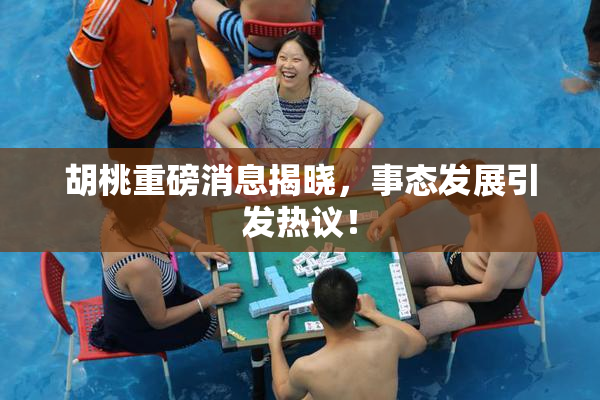 胡桃重磅消息揭晓，事态发展引发热议！