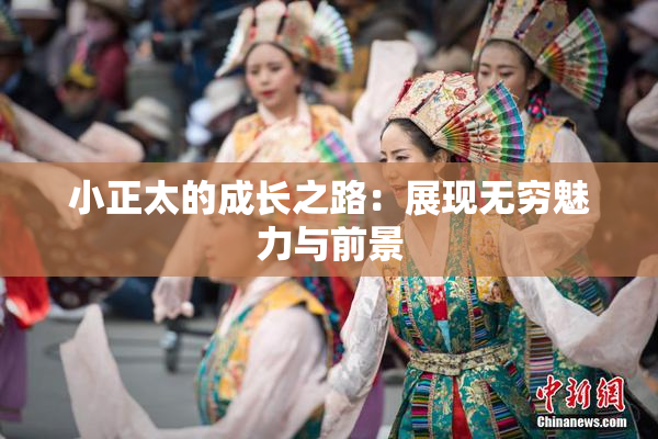 小正太的成长之路：展现无穷魅力与前景