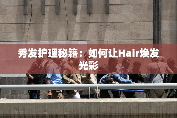 秀发护理秘籍：如何让Hair焕发光彩
