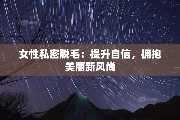 女性私密脱毛：提升自信，拥抱美丽新风尚