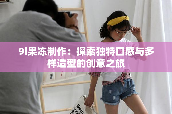 9i果冻制作：探索独特口感与多样造型的创意之旅
