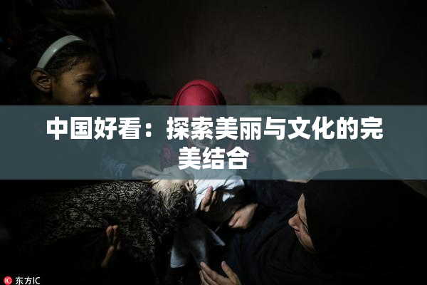 中国好看：探索美丽与文化的完美结合