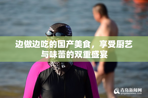 边做边吃的国产美食，享受厨艺与味蕾的双重盛宴