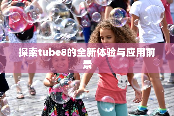 探索tube8的全新体验与应用前景