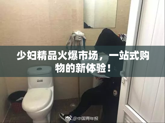 少妇精品火爆市场，一站式购物的新体验！