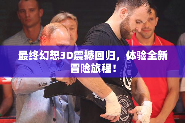 最终幻想3D震撼回归，体验全新冒险旅程！