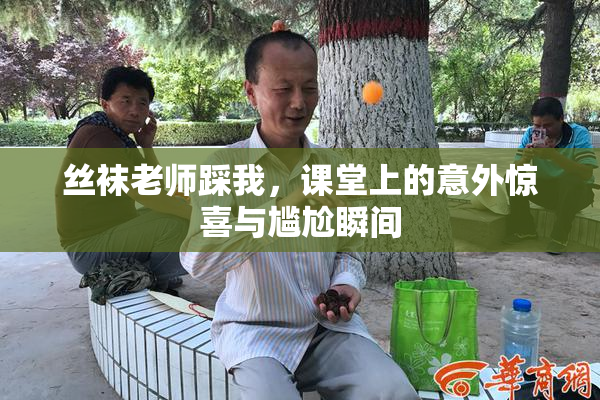 丝袜老师踩我，课堂上的意外惊喜与尴尬瞬间