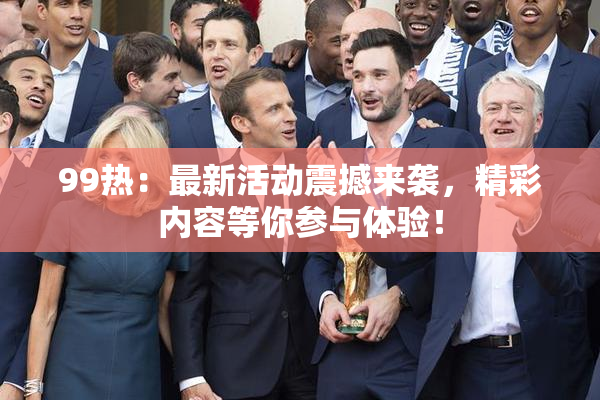 99热：最新活动震撼来袭，精彩内容等你参与体验！