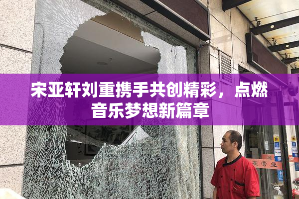 宋亚轩刘重携手共创精彩，点燃音乐梦想新篇章