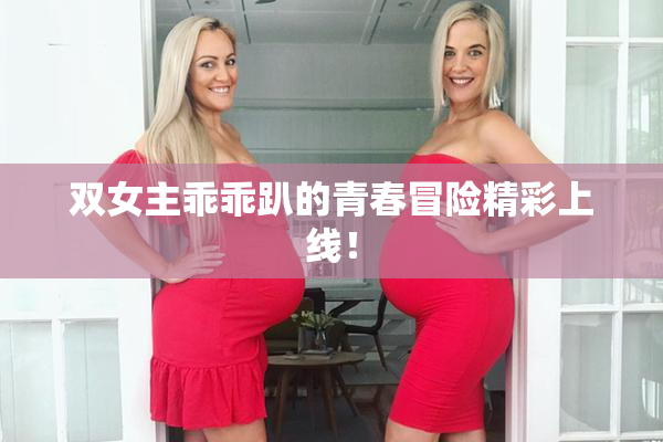 双女主乖乖趴的青春冒险精彩上线！