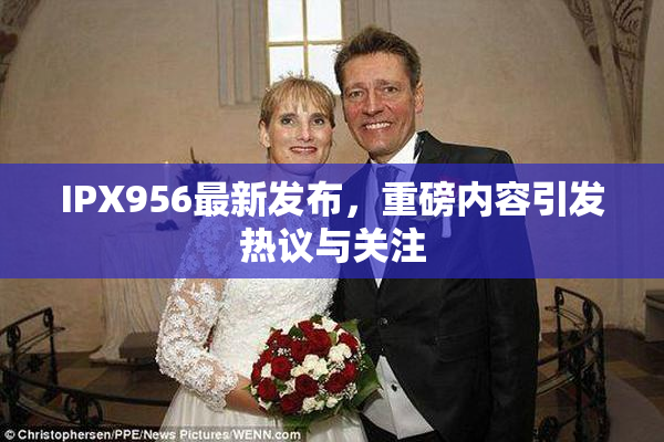 IPX956最新发布，重磅内容引发热议与关注